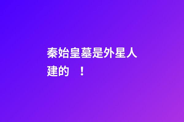 秦始皇墓是外星人建的！